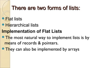 There are two forms of lists:There are two forms of lists:
Flat lists
Hierarchical lists
Implementation of Flat Lists
The most natural way to implement lists is by
means of records & pointers.
They can also be implemented by arrays
 