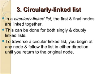 3. Circularly-linked list3. Circularly-linked list
In a circularly-linked list, the first & final nodes
are linked together.
This can be done for both singly & doubly
linked lists.
To traverse a circular linked list, you begin at
any node & follow the list in either direction
until you return to the original node.
 