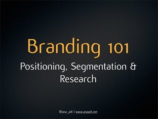 Branding 101
Positioning, Segmentation &
          Research

         @ana_adi | www.anaadi.net
 