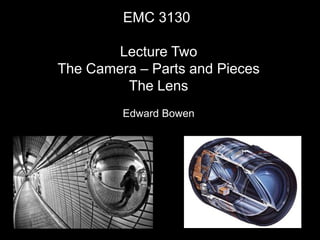 EMC 3130
Lecture Two
The Camera – Parts and Pieces
The Lens
Edward Bowen
 