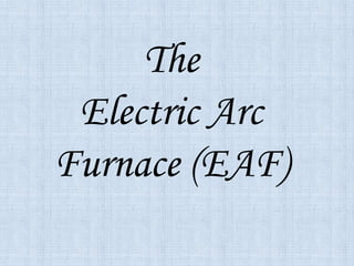The
Electric Arc
Furnace (EAF)
 