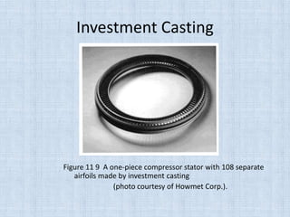 Investment Casting
Figure 11 9 A one-piece compressor stator with 108 separate
airfoils made by investment casting
(photo courtesy of Howmet Corp.).
 