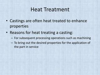 Heat Treatment
• Castings are often heat treated to enhance
properties
• Reasons for heat treating a casting:
– For subsequent processing operations such as machining
– To bring out the desired properties for the application of
the part in service
 
