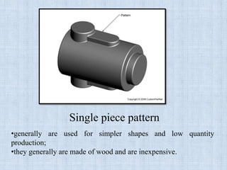 Single piece pattern
•generally are used for simpler shapes and low quantity
production;
•they generally are made of wood and are inexpensive.
 