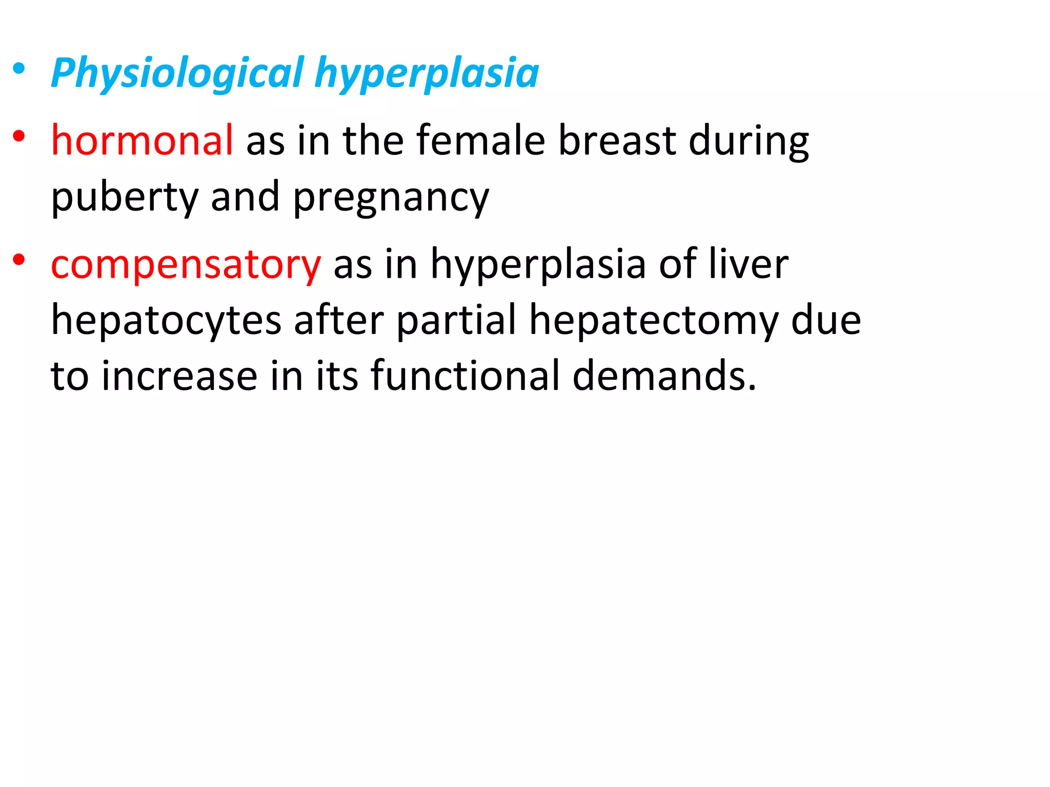 • Physiological hyperplasia
• hormonal as in the female breast during
puberty and pregnancy
• compensatory as in hyperplasia of liver
hepatocytes after partial hepatectomy due
to increase in its functional demands.
 