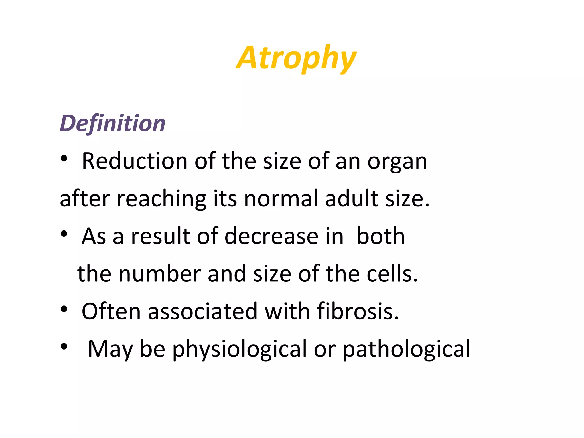 Atrophy
Definition
• Reduction of the size of an organ
after reaching its normal adult size.
• As a result of decrease in both
the number and size of the cells.
• Often associated with fibrosis.
• May be physiological or pathological
 
