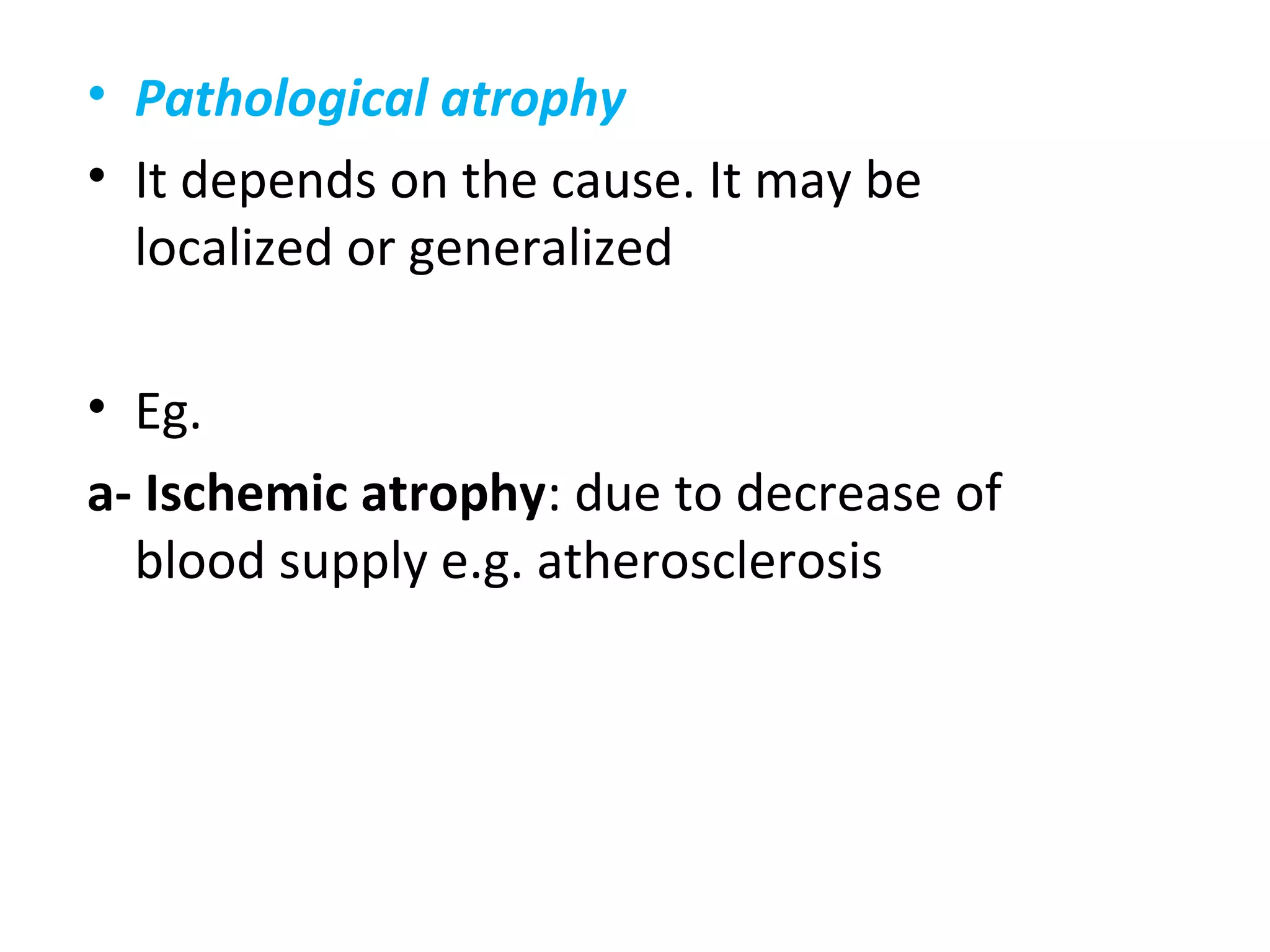 • Pathological atrophy
• It depends on the cause. It may be
localized or generalized
• Eg.
a- Ischemic atrophy: due to decrease of
blood supply e.g. atherosclerosis
 