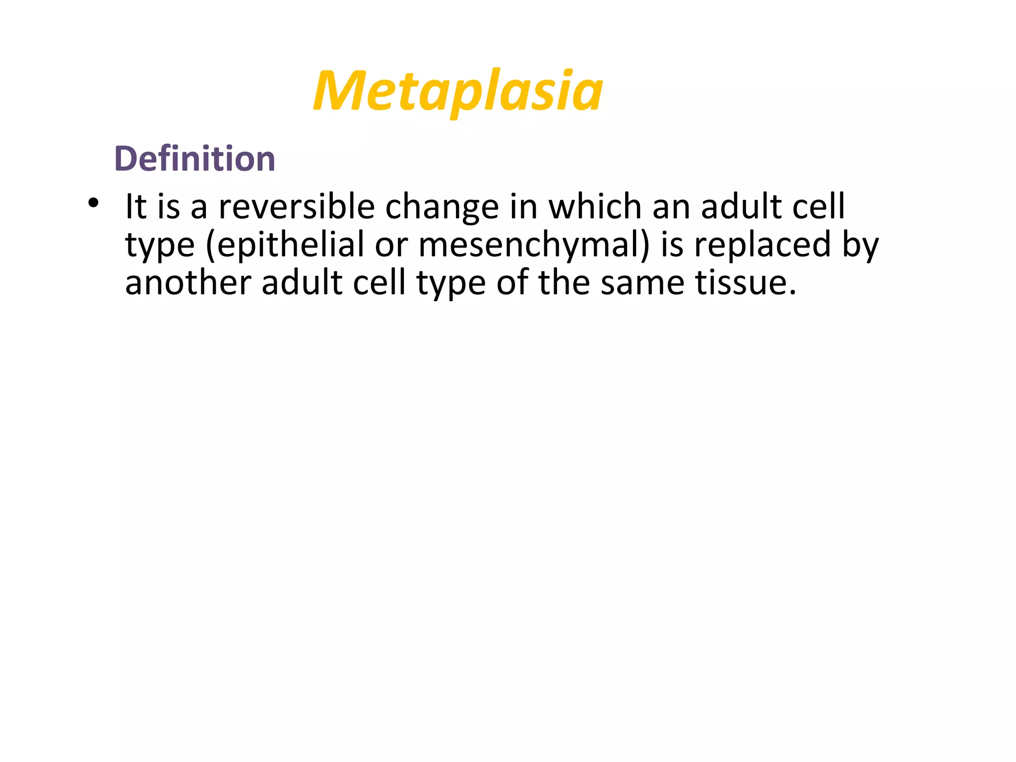 Metaplasia
Definition
• It is a reversible change in which an adult cell
type (epithelial or mesenchymal) is replaced by
another adult cell type of the same tissue.
 