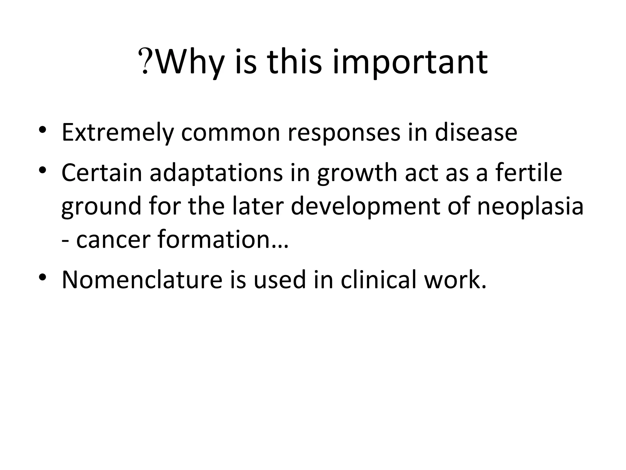 Why is this important?
• Extremely common responses in disease
• Certain adaptations in growth act as a fertile
ground for the later development of neoplasia
- cancer formation…
• Nomenclature is used in clinical work.
 