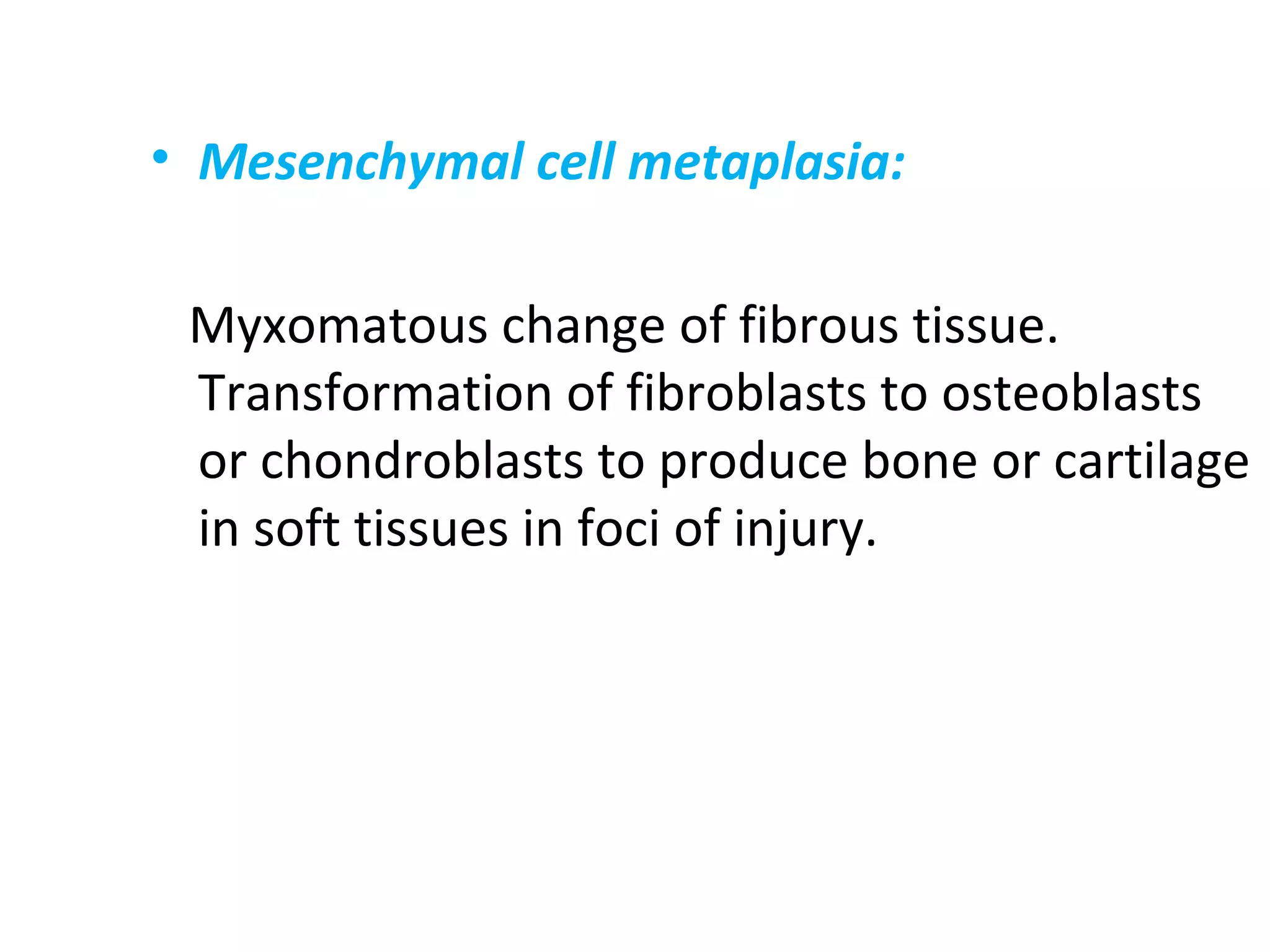 • Mesenchymal cell metaplasia:
Myxomatous change of fibrous tissue.
Transformation of fibroblasts to osteoblasts
or chondroblasts to produce bone or cartilage
in soft tissues in foci of injury.
 