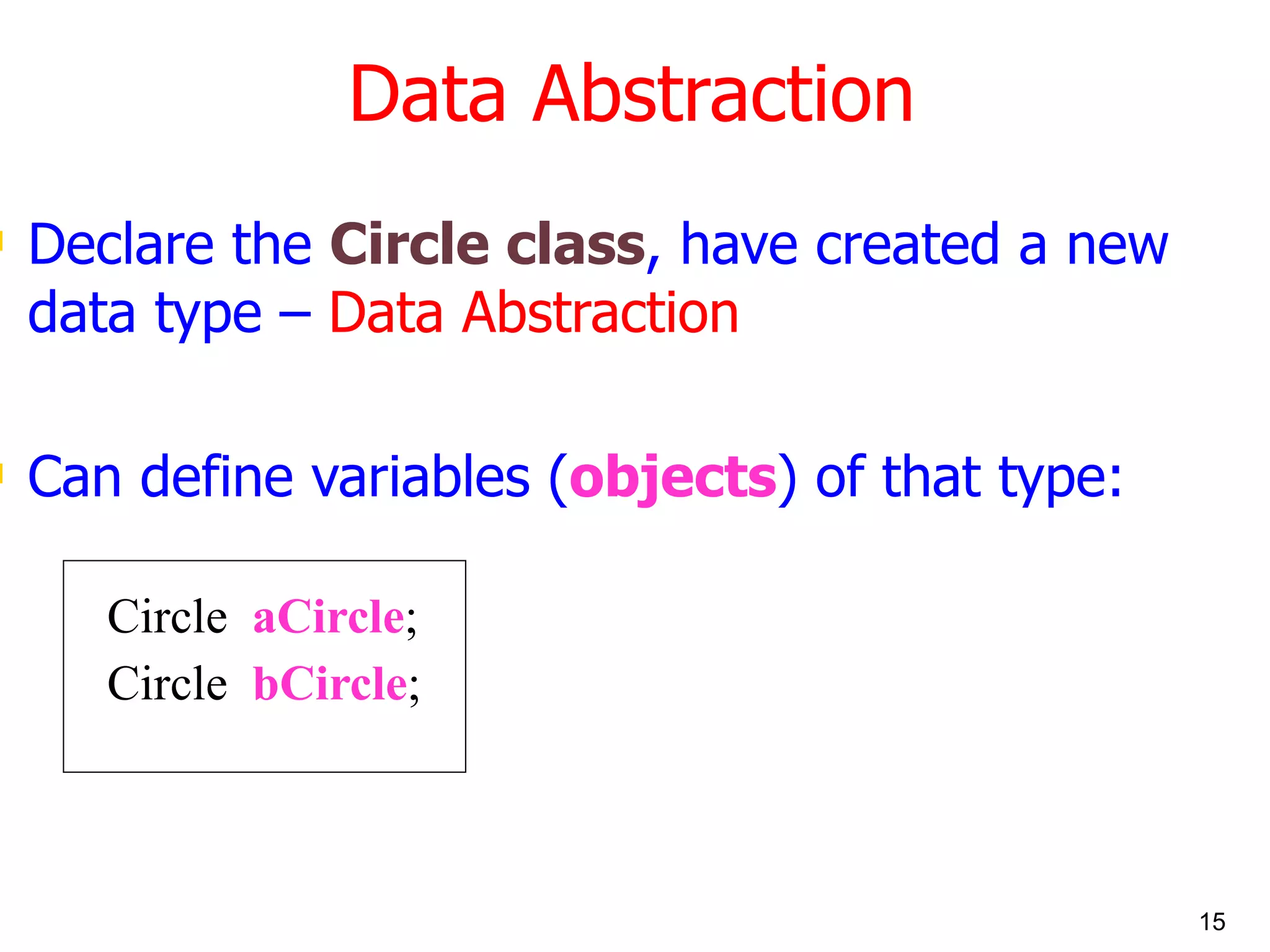 Data Abstraction Declare the Circle class , have created a new data type – Data Abstraction Can define variables ( objects ) of that type: Circle aCircle ; Circle bCircle ; 