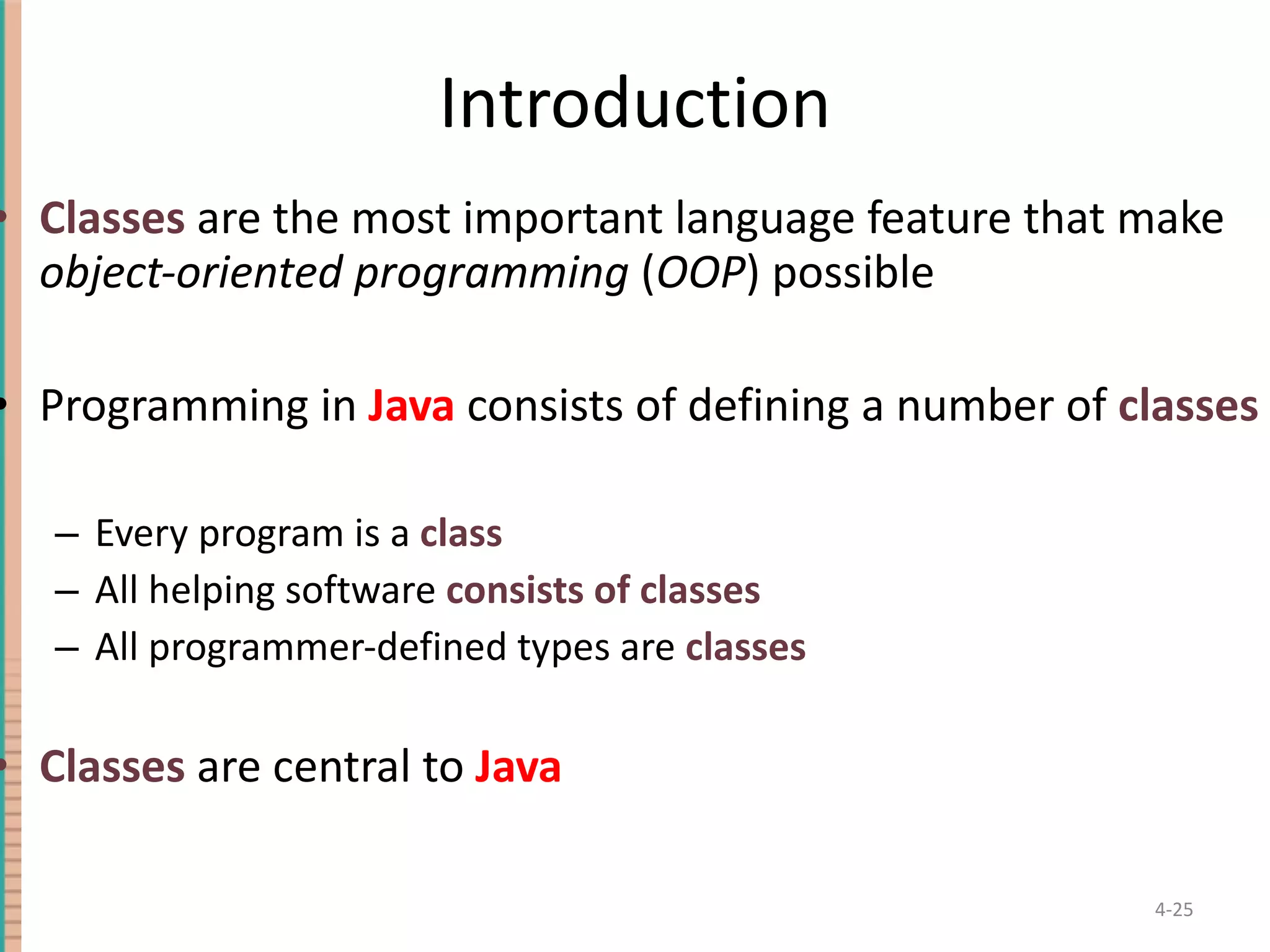 Introduction Classes are the most important language feature that make object-oriented programming ( OOP ) possible Programming in Java consists of defining a number of classes Every program is a class All helping software consists of classes All programmer-defined types are classes Classes are central to Java 4- 