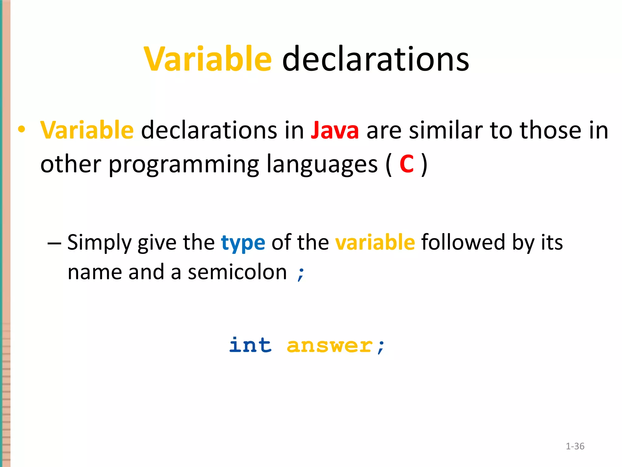 Variable declarations Variable declarations in Java are similar to those in other programming languages ( C ) Simply give the type of the variable followed by its name and a semicolon ; int answer ; 1- 