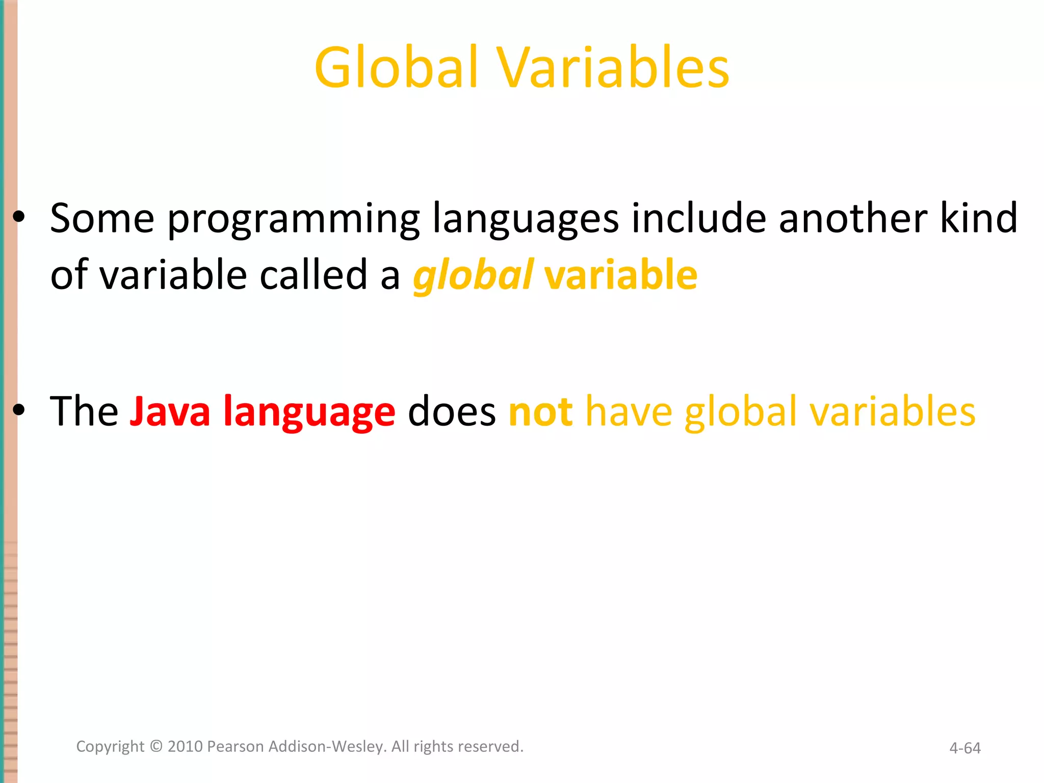 Global Variables Some programming languages include another kind of variable called a global variable The Java language does not have global variables 4- Copyright © 2010 Pearson Addison-Wesley. All rights reserved. 