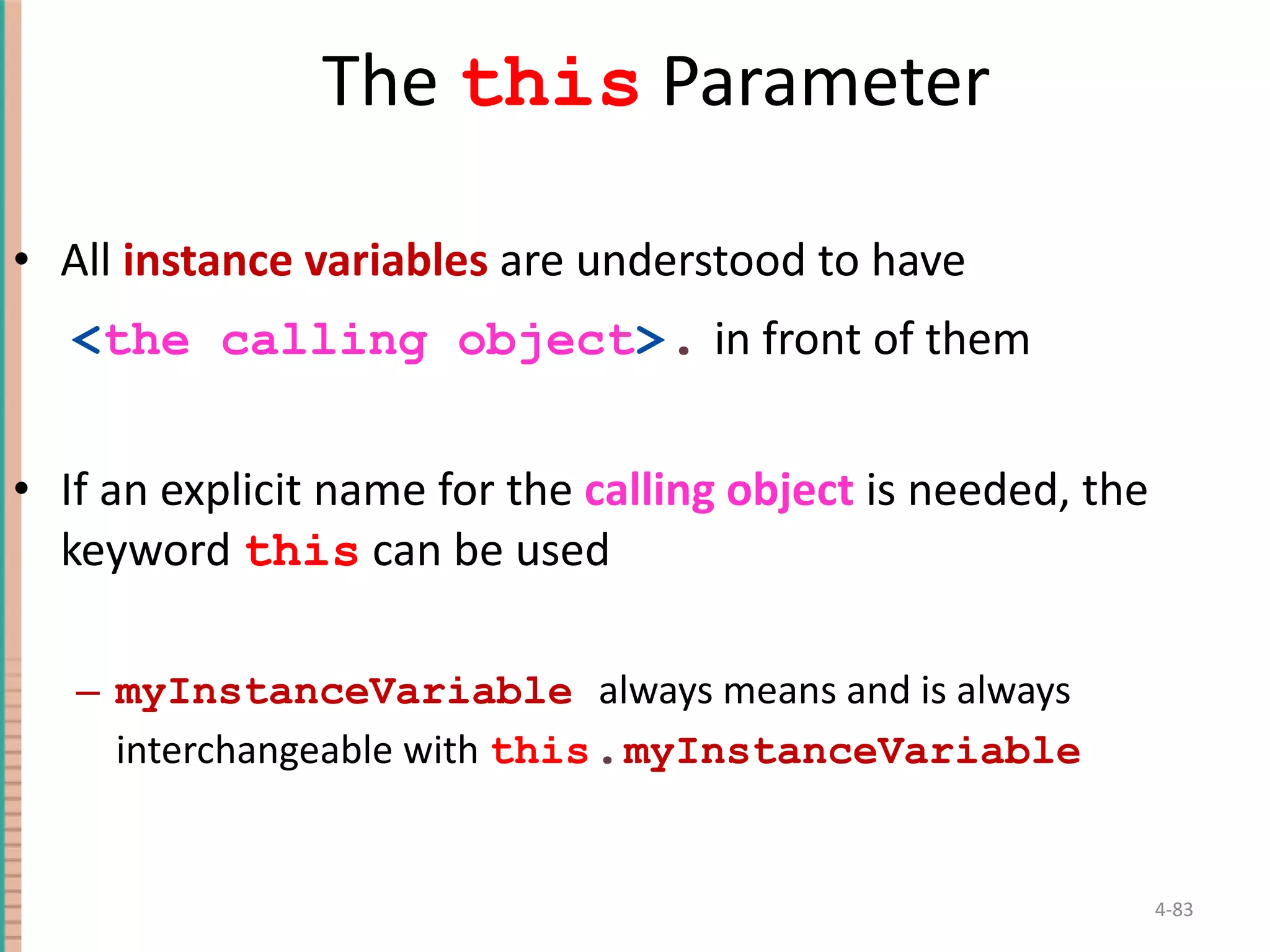 The this Parameter All instance variables are understood to have < the calling object > . in front of them If an explicit name for the calling object is needed, the keyword this can be used myInstanceVariable always means and is always interchangeable with this . myInstanceVariable 4- 