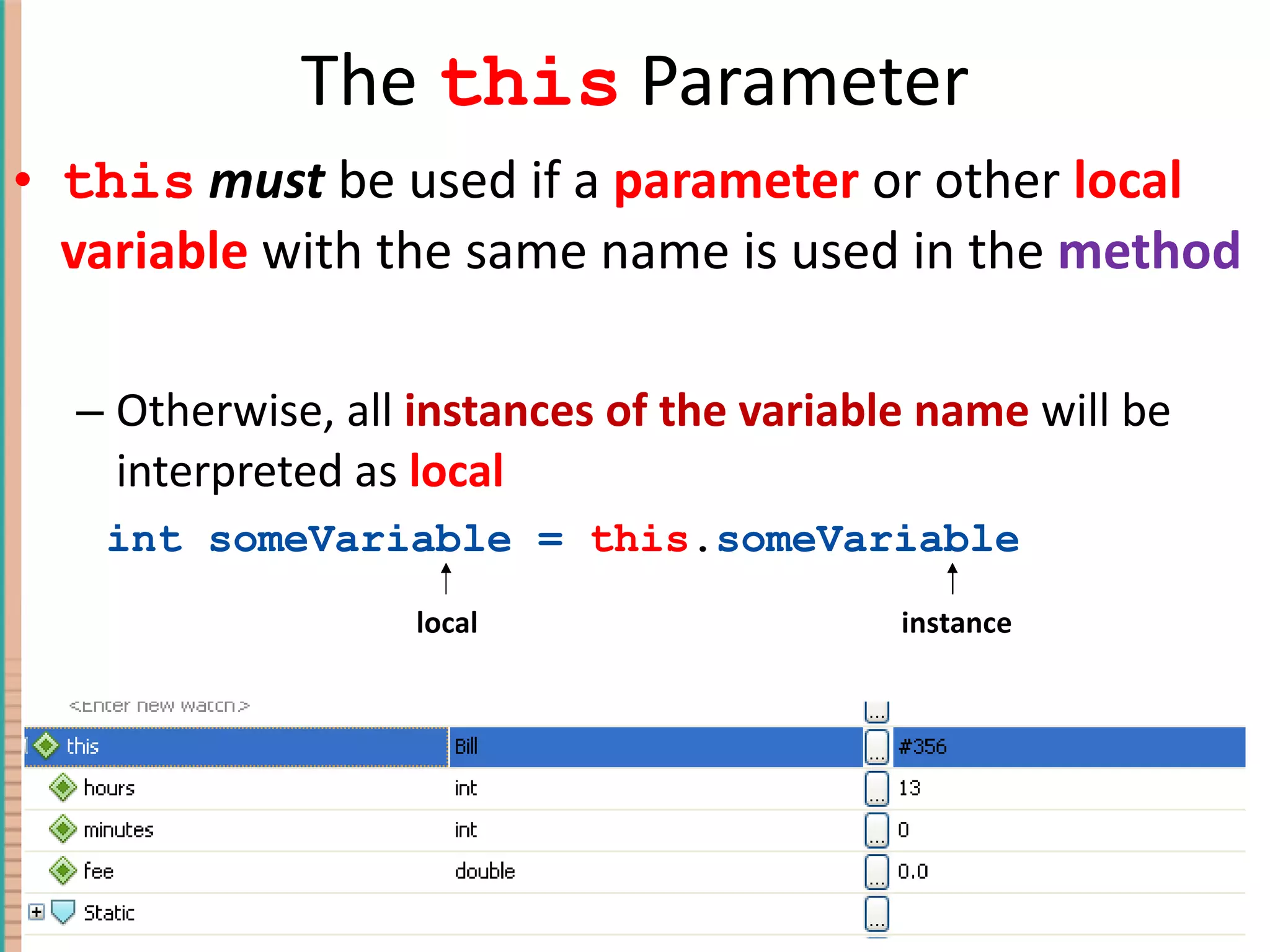 The this Parameter this must be used if a parameter or other local variable with the same name is used in the method Otherwise, all instances of the variable name will be interpreted as local int someVariable = this . someVariable local instance 4- Copyright © 2010 Pearson Addison-Wesley. All rights reserved. 