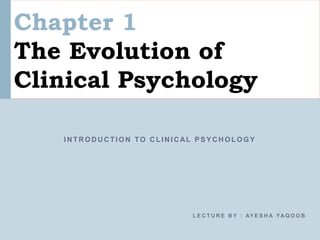 Chapter 1
The Evolution of
Clinical Psychology
I N T R O D U C T I O N TO C L I N I C AL P S Y C H O L O G Y
L E C T U R E B Y : AY E S H A YA Q O O B
 