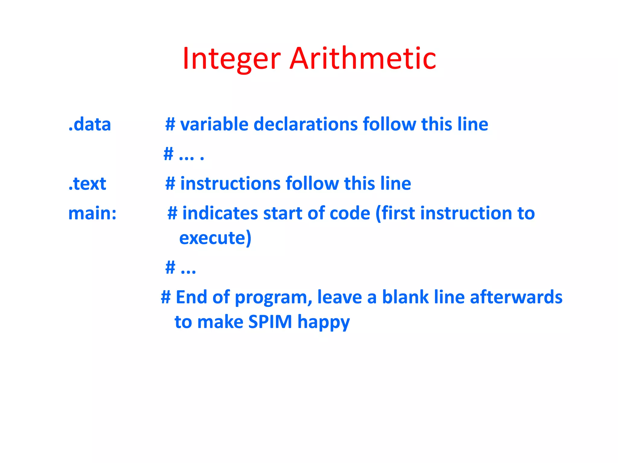 Integer Arithmetic
.data
.text
main:

# variable declarations follow this line
# ... .
# instructions follow this line
# indicates start of code (first instruction to
execute)
# ...
# End of program, leave a blank line afterwards
to make SPIM happy

 