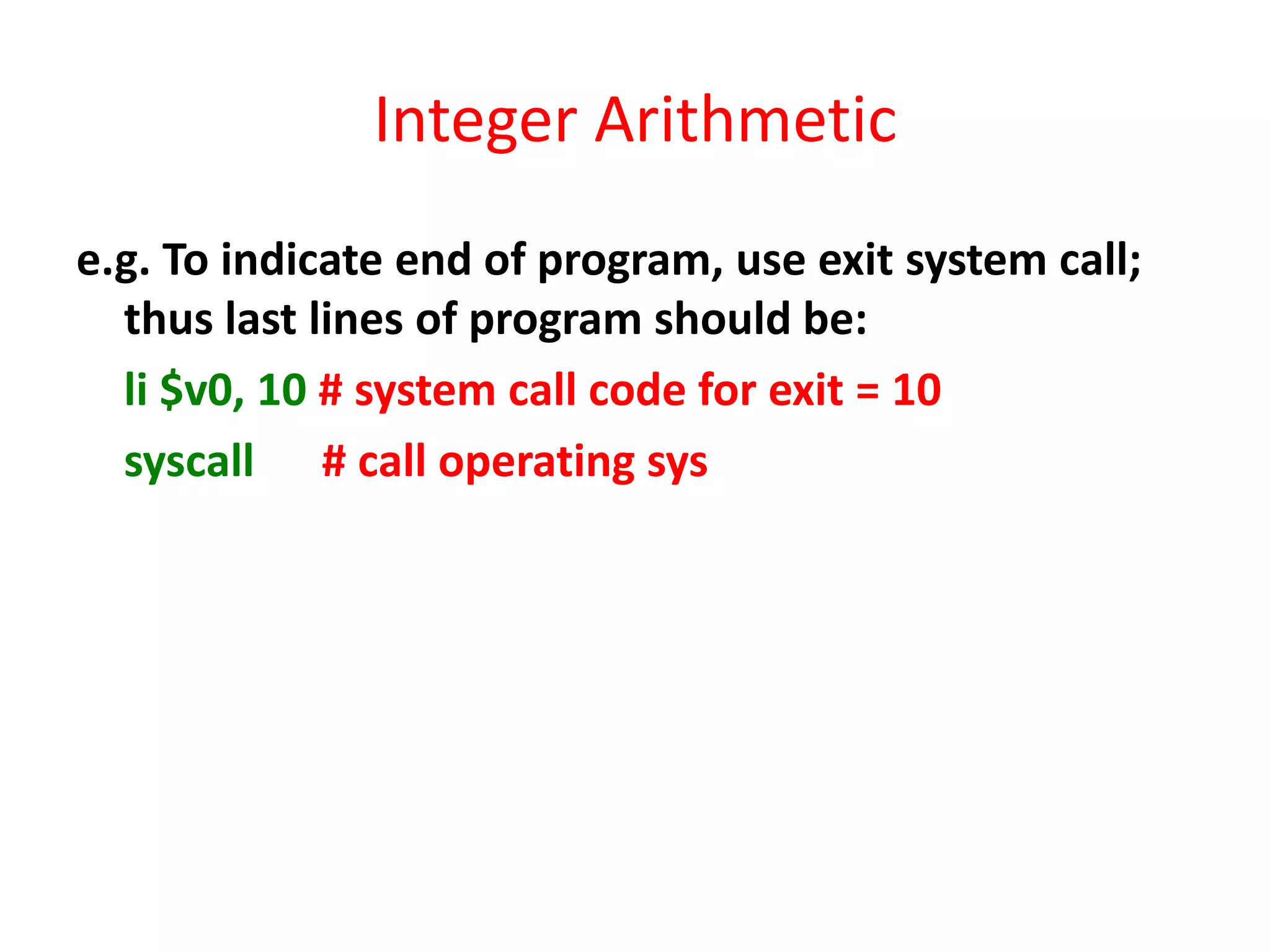 Integer Arithmetic
e.g. To indicate end of program, use exit system call;
thus last lines of program should be:
li $v0, 10 # system call code for exit = 10
syscall # call operating sys

 