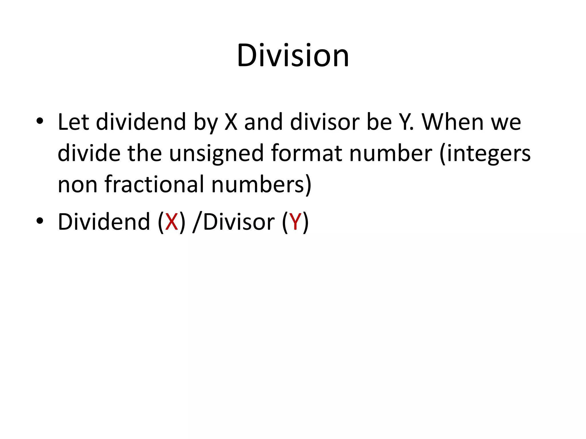 Division
• Let dividend by X and divisor be Y. When we
divide the unsigned format number (integers
non fractional numbers)
• Dividend (X) /Divisor (Y)

 
