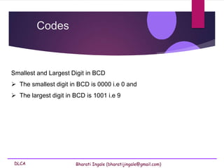 DLCA Bharati Ingale (bharatijingale@gmail.com)
Smallest and Largest Digit in BCD
 The smallest digit in BCD is 0000 i.e 0 and
 The largest digit in BCD is 1001 i.e 9
Codes
 