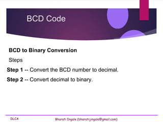 DLCA Bharati Ingale (bharatijingale@gmail.com)
BCD to Binary Conversion
Steps
Step 1 -- Convert the BCD number to decimal.
Step 2 -- Convert decimal to binary.
BCD Code
 