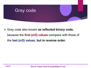 DLCA Bharati Ingale (bharatijingale@gmail.com)
 Gray code also known as reflected binary code,
because the first (n/2) values compare with those of
the last (n/2) values, but in reverse order.
Gray code
 