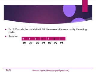 DLCA Bharati Ingale (bharatijingale@gmail.com)
 Ex. 2: Encode the data bits 0 1 0 1 in seven bits even parity Hamming
code.
 Solution
0 1 0 1 1 0 1
D7 D6 D5 P4 D3 P2 P1
 