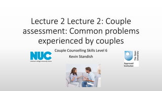 Lecture 2 Lecture 2: Couple
assessment: Common problems
experienced by couples
Couple Counselling Skills Level 6
Kevin Standish
 
