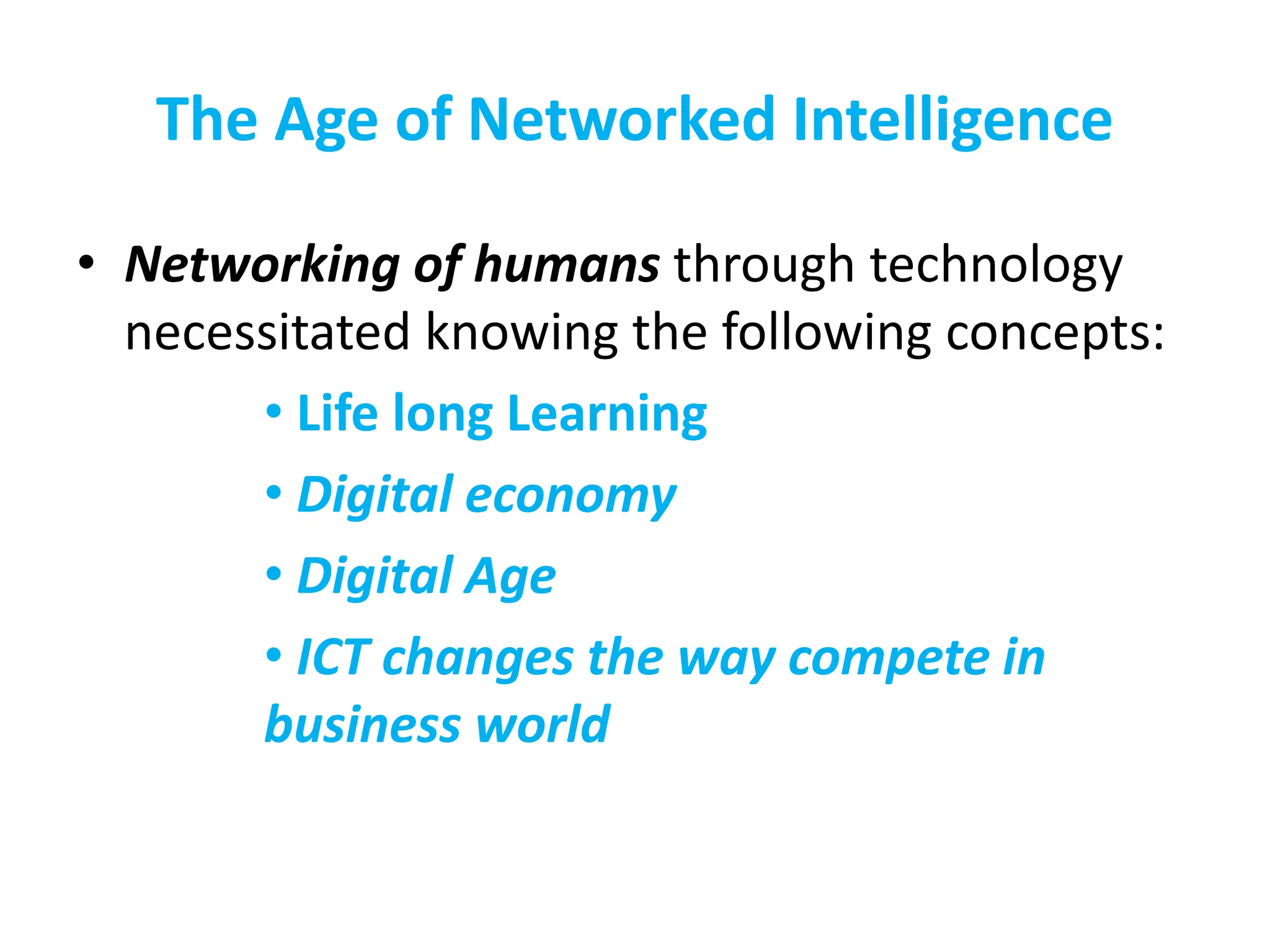 The Age of Networked Intelligence
• Networking of humans through technology
necessitated knowing the following concepts:
• Life long Learning
• Digital economy
• Digital Age
• ICT changes the way compete in
business world
 
