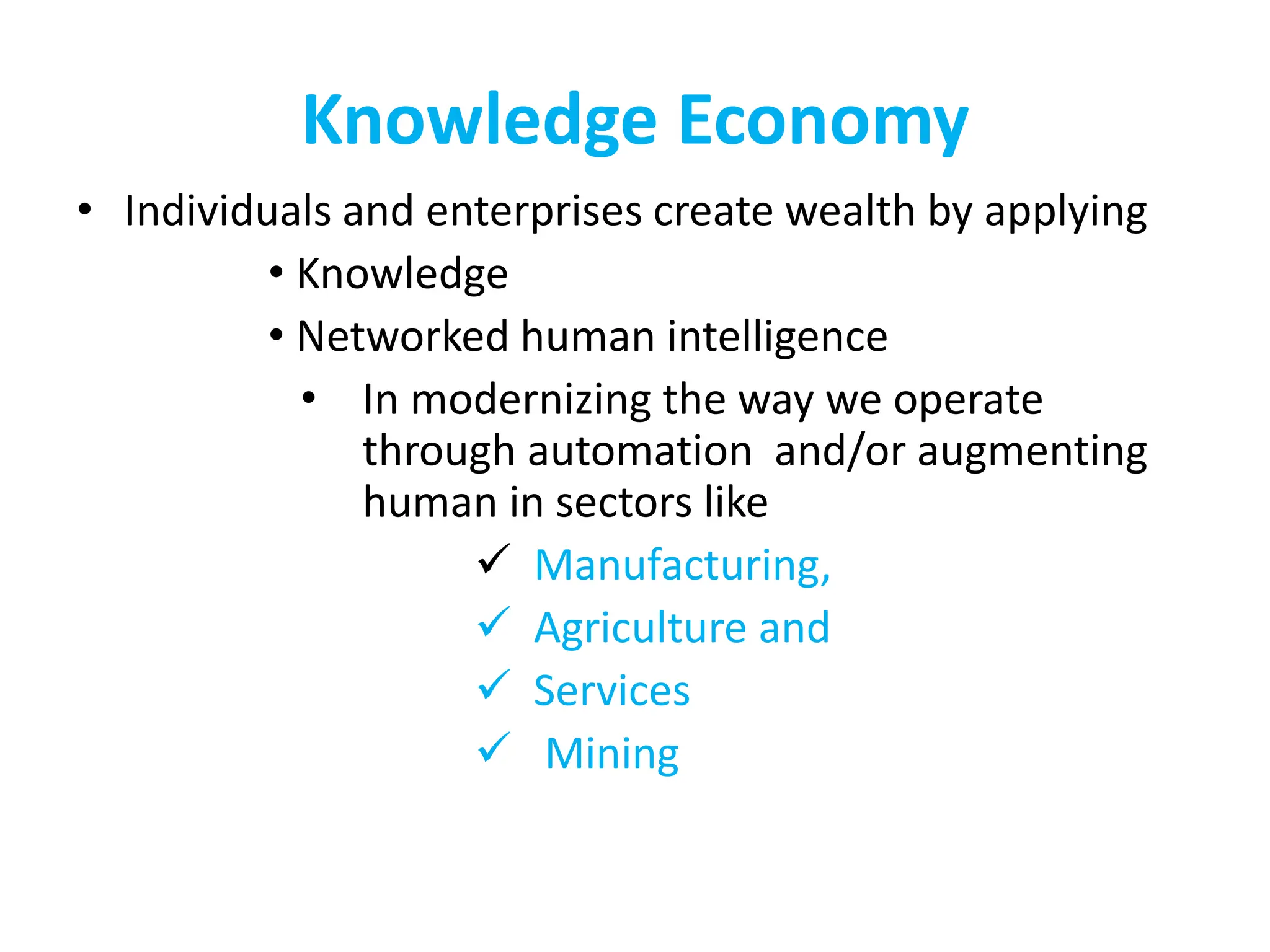 Knowledge Economy
• Individuals and enterprises create wealth by applying
• Knowledge
• Networked human intelligence
• In modernizing the way we operate
through automation and/or augmenting
human in sectors like
 Manufacturing,
 Agriculture and
 Services
 Mining
 