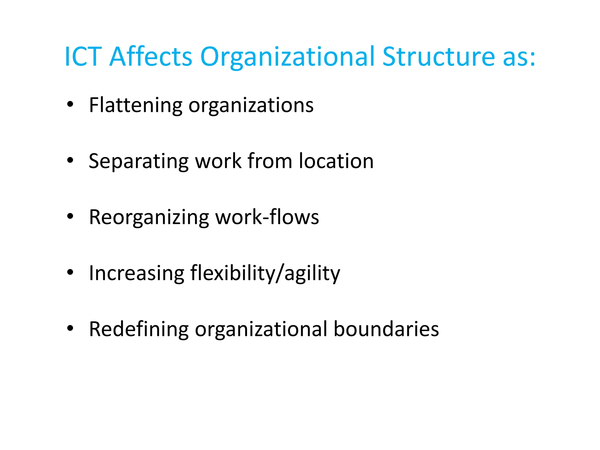 ICT Affects Organizational Structure as:
• Flattening organizations
• Separating work from location
• Reorganizing work-flows
• Increasing flexibility/agility
• Redefining organizational boundaries
 
