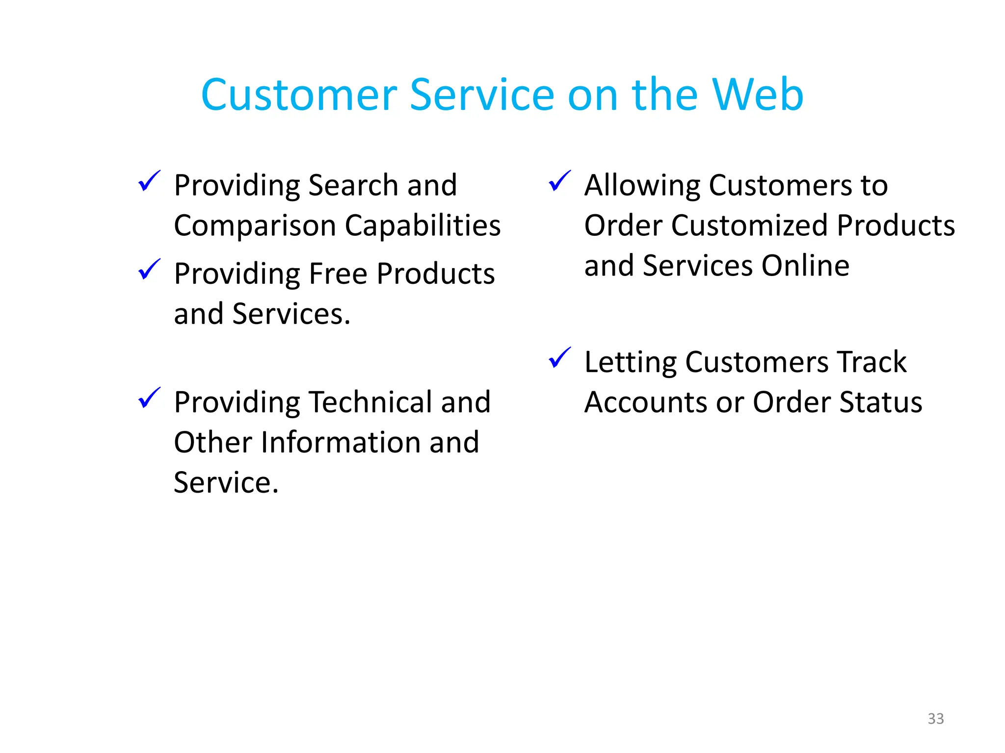 Customer Service on the Web
 Providing Search and
Comparison Capabilities
 Providing Free Products
and Services.
 Providing Technical and
Other Information and
Service.
 Allowing Customers to
Order Customized Products
and Services Online
 Letting Customers Track
Accounts or Order Status
33
 