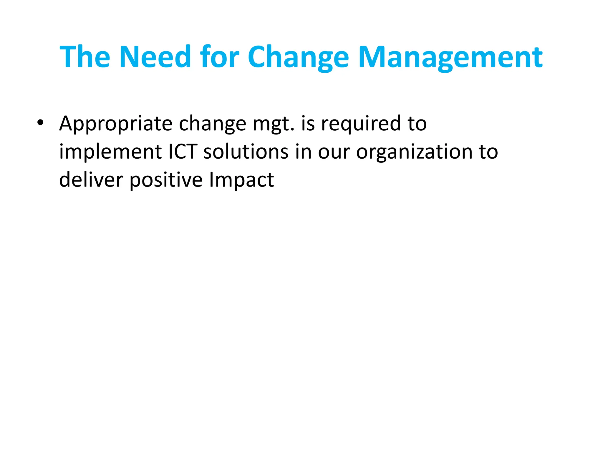 The Need for Change Management
• Appropriate change mgt. is required to
implement ICT solutions in our organization to
deliver positive Impact
 