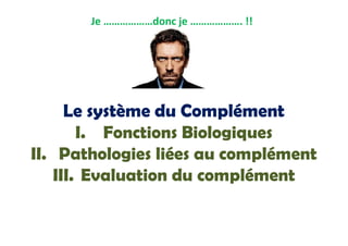 Je ………………donc je ………………. !!
Le système du Complément
I. Fonctions Biologiques
II. Pathologies liées au complément
III. Evaluation du complément
Le système du Complément
I. Fonctions Biologiques
II. Pathologies liées au complément
III. Evaluation du complément
 