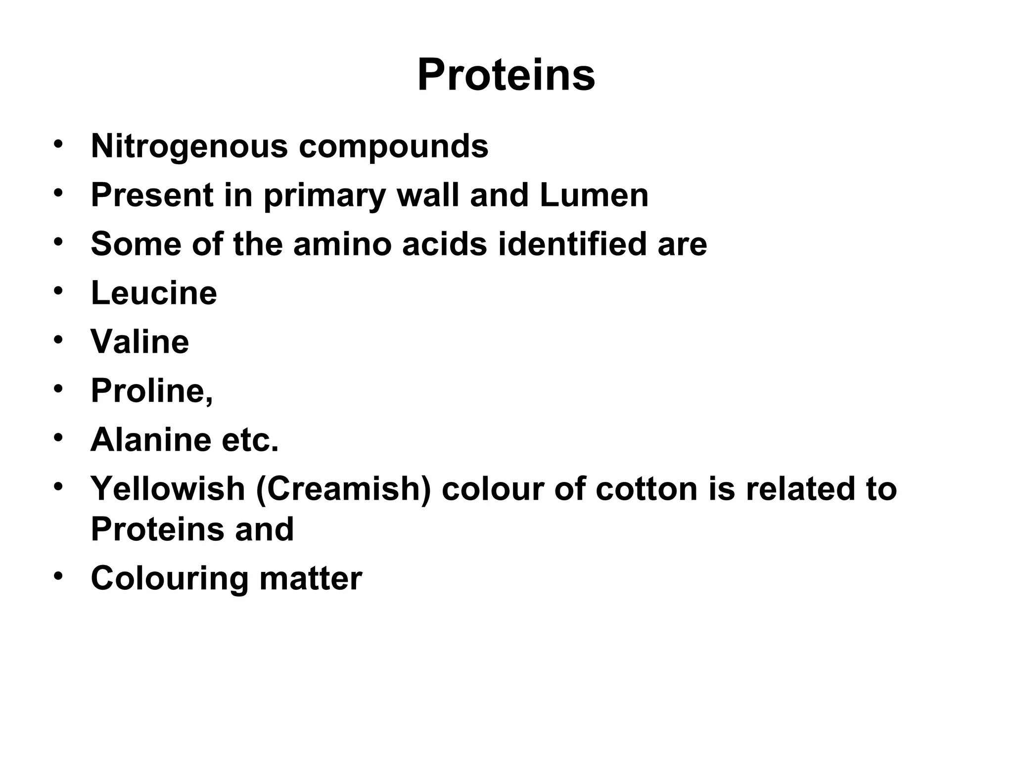Proteins Nitrogenous compounds Present in primary wall and Lumen Some of the amino acids identified are Leucine Valine Proline,  Alanine etc. Yellowish (Creamish) colour of cotton is related to Proteins and  Colouring matter  