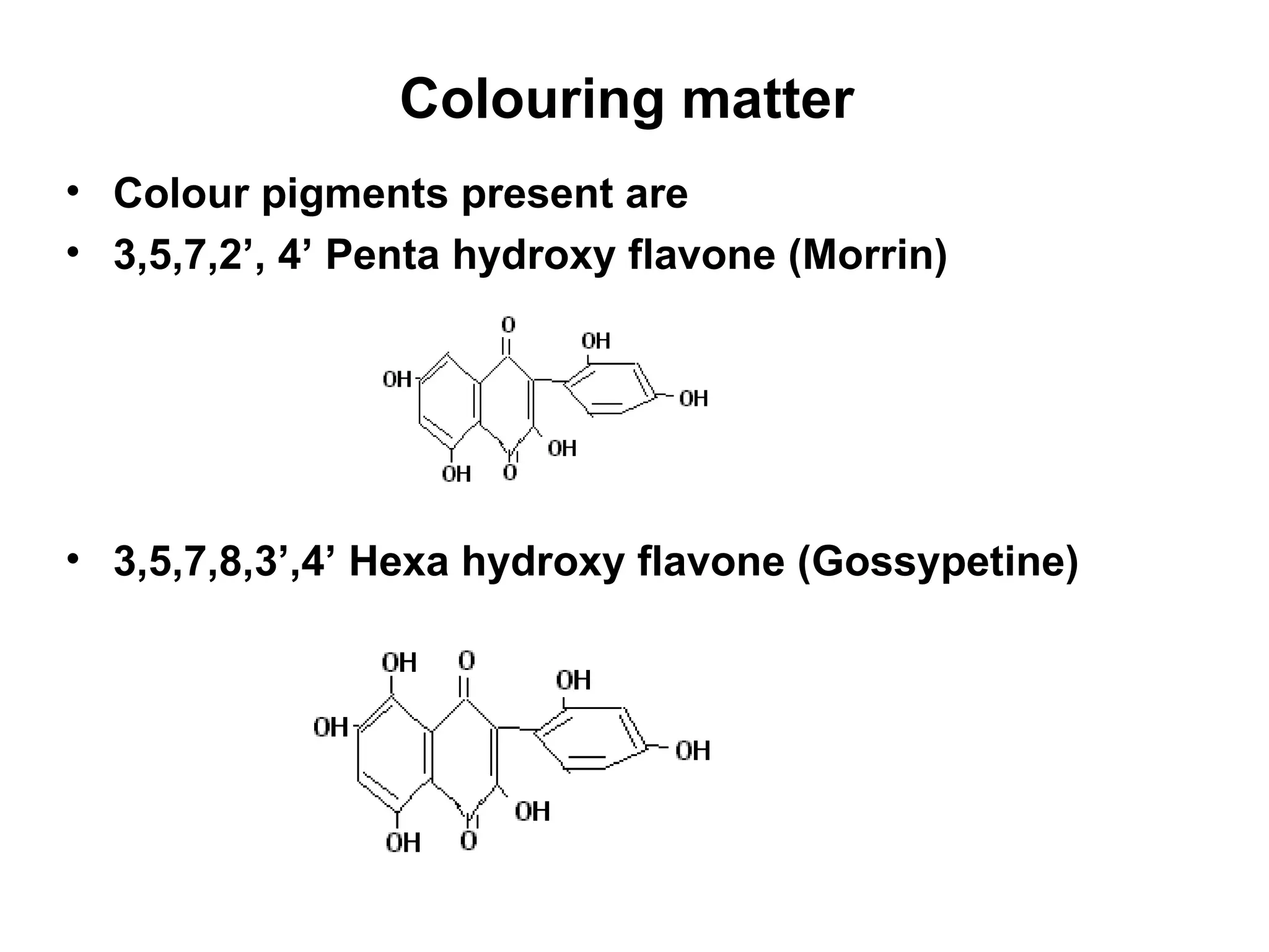 Colouring matter  Colour pigments present are 3,5,7,2’, 4’ Penta hydroxy flavone (Morrin) 3,5,7,8,3’,4’ Hexa hydroxy flavone (Gossypetine) 