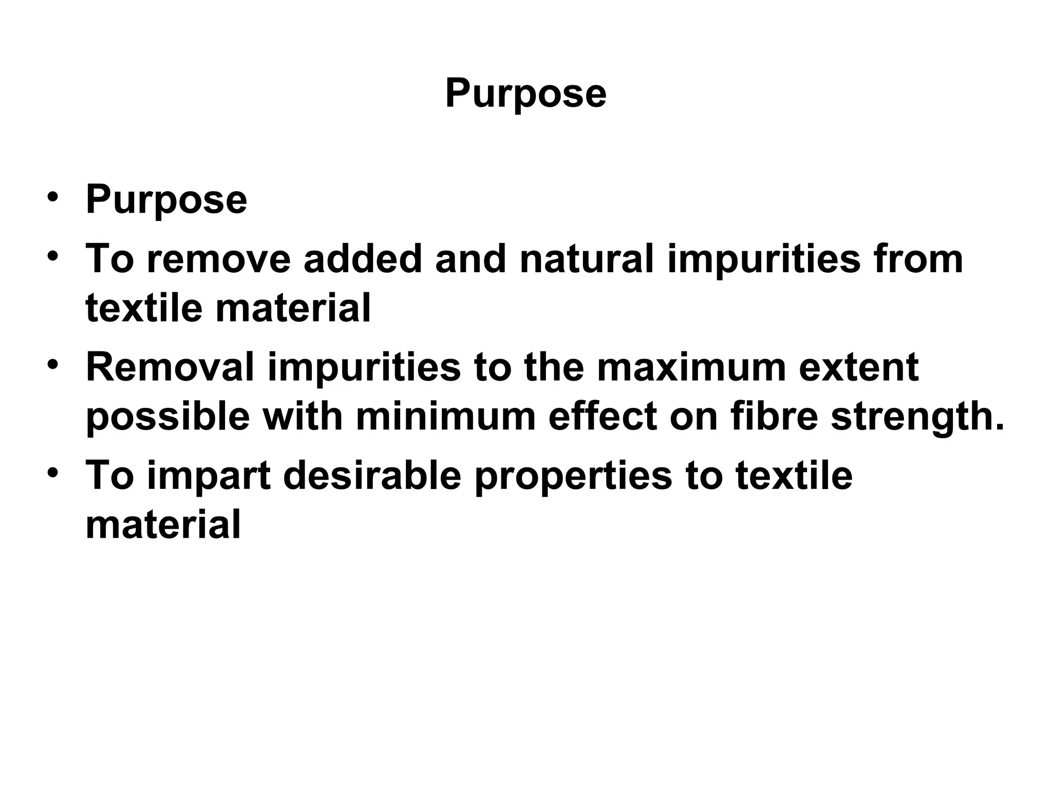 Purpose Purpose To remove added and natural impurities from textile material  Removal impurities to the maximum extent possible with minimum effect on fibre strength. To impart desirable properties to textile material  
