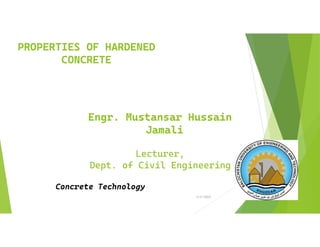 3/11/2023 1
PROPERTIES OF HARDENED
CONCRETE
Engr. Mustansar Hussain
Jamali
Lecturer,
Dept. of Civil Engineering
Concrete Technology
 