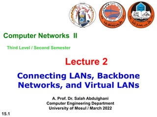 Lecture 2
Connecting LANs, Backbone
Networks, and Virtual LANs
A. Prof. Dr. Salah Abdulghani
Computer Engineering Department
University of Mosul / March 2022
Computer Networks II
Third Level / Second Semester
15.1
 