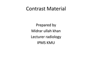 Contrast Material
Prepared by
Midrar ullah khan
Lecturer radiology
IPMS KMU
 