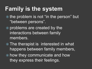 Family is the system
problem is not “in the person” but
“between persons”.
 problems are created by the
interactions between family
members.
 The therapist is interested in what
happens between family members,
 how they communicate and how
they express their feelings.
 the

 