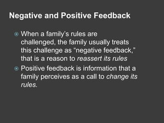 Negative and Positive Feedback
When a family’s rules are
challenged, the family usually treats
this challenge as “negative feedback,”
that is a reason to reassert its rules
 Positive feedback is information that a
family perceives as a call to change its
rules.


 