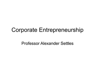 Corporate Entrepreneurship
Professor Alexander Settles
 