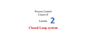 Process Control
Course II
Lecture
Closed Loop system
 