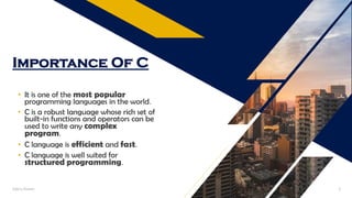 Importance Of C
• It is one of the most popular
programming languages in the world.
• C is a robust language whose rich set of
built-in functions and operators can be
used to write any complex
program.
• C language is efficient and fast.
• C language is well suited for
structured programming.
Add a footer 3
 