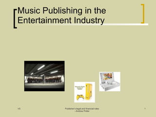 Music Publishing in the
Entertainment Industry




V5          Publisher’s legal and financial roles   1
                      - Andrew Potter
 