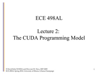 1
ECE 498AL
Lecture 2:
The CUDA Programming Model
© David Kirk/NVIDIA and Wen-mei W. Hwu, 2007-2009
ECE 498AL Spring 2010, University of Illinois, Urbana-Champaign
 