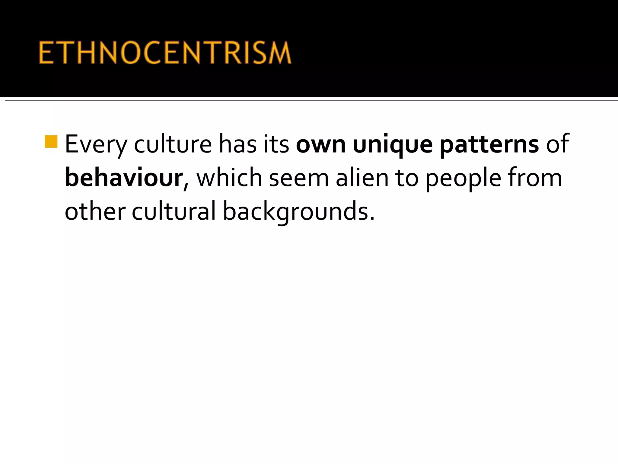  Every culture has its own unique patterns of
behaviour, which seem alien to people from
other cultural backgrounds.
 