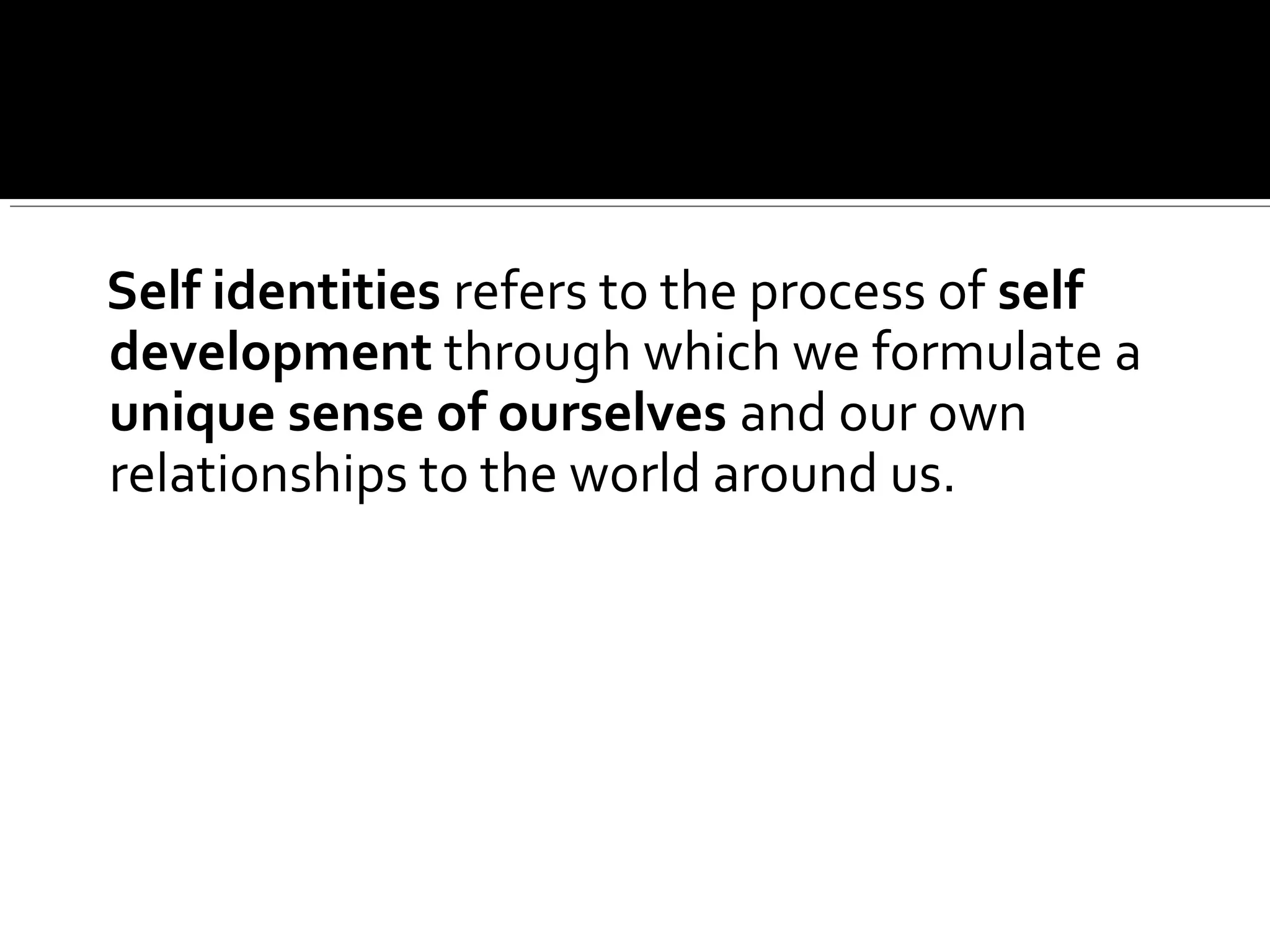 Self identities refers to the process of self
development through which we formulate a
unique sense of ourselves and our own
relationships to the world around us.
 